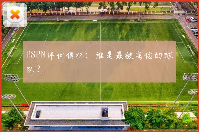 ESPN评世俱杯：谁是最被高估的球队？