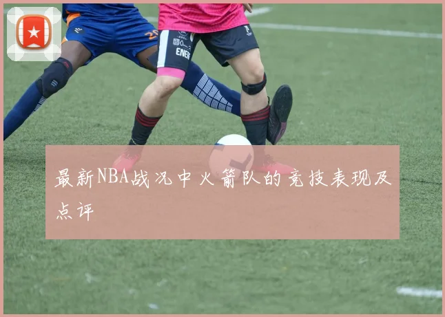 最新NBA战况中火箭队的竞技表现及点评