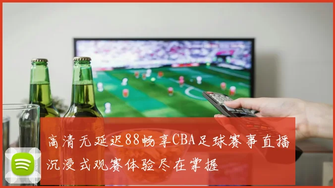 高清无延迟88畅享CBA足球赛事直播沉浸式观赛体验尽在掌握
