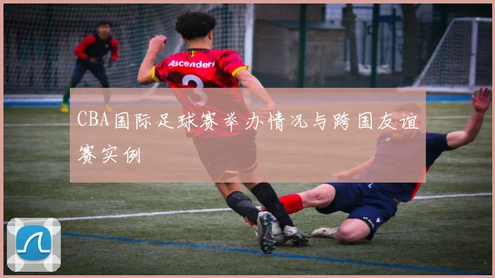 CBA国际足球赛举办情况与跨国友谊赛实例