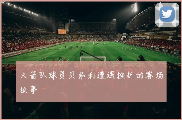 火箭队球员贝弗利遭遇挫折的赛场故事