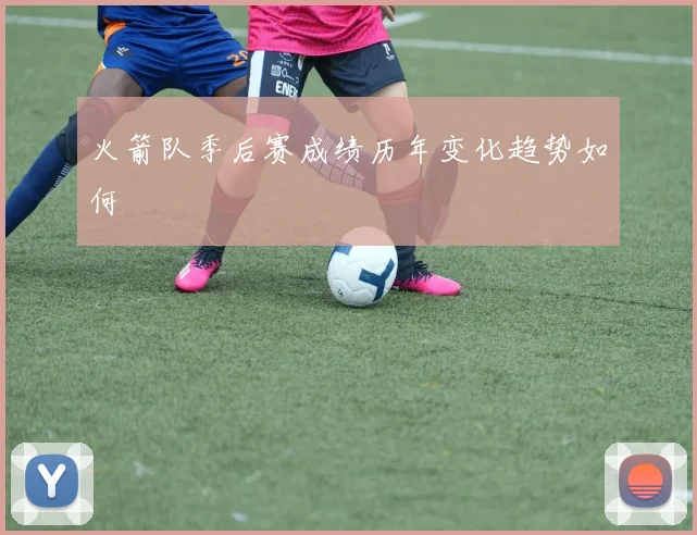 火箭队季后赛成绩历年变化趋势如何