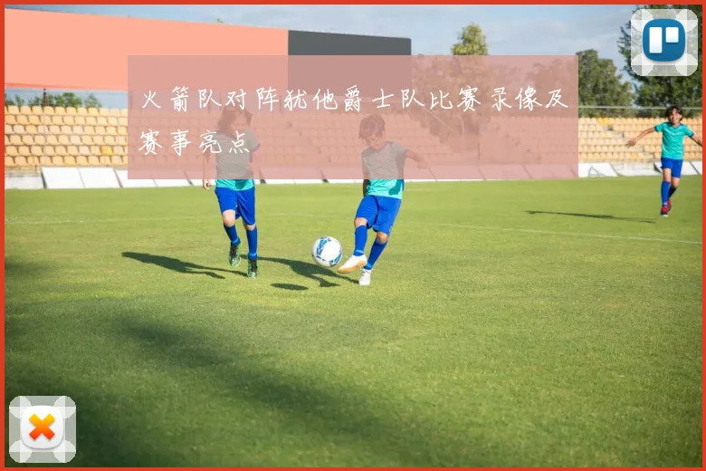 火箭队对阵犹他爵士队比赛录像及赛事亮点