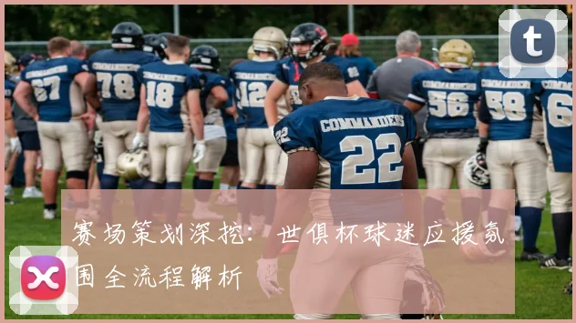 赛场策划深挖：世俱杯球迷应援氛围全流程解析