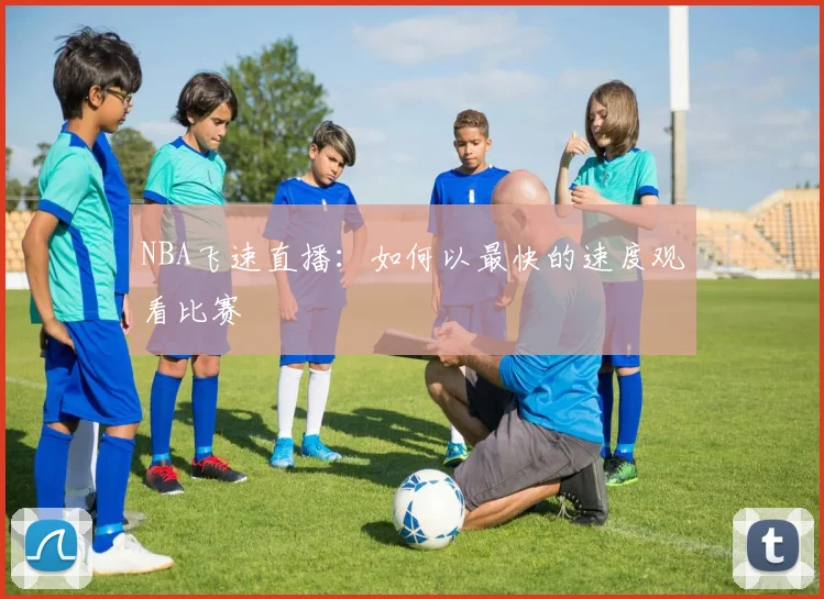 NBA飞速直播：如何以最快的速度观看比赛