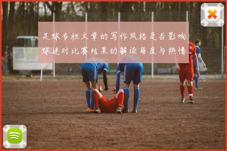 足球专栏文章的写作风格是否影响球迷对比赛结果的解读角度与热情