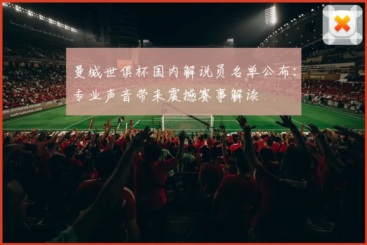 曼城世俱杯国内解说员名单公布：专业声音带来震撼赛事解读